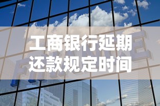 工商银行延期还款规定时间解析：如何灵活调整贷款期限？