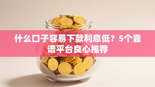 什么口子容易下款利息低？5个靠谱平台良心推荐