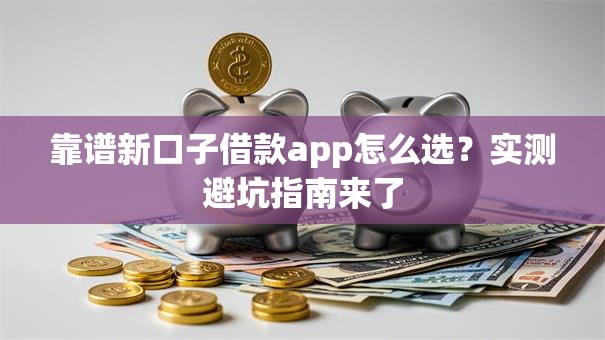 靠谱新口子借款app怎么选？实测避坑指南来了