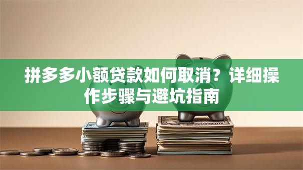 拼多多小额贷款如何取消？详细操作步骤与避坑指南