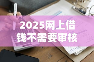 2025网上借钱不需要审核秒到账？深度揭秘未来贷款新模式