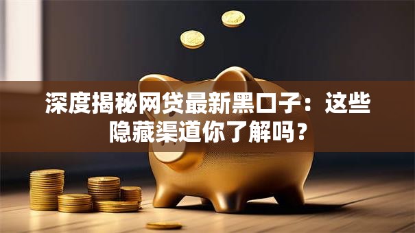 深度揭秘网贷最新黑口子：这些隐藏渠道你了解吗？