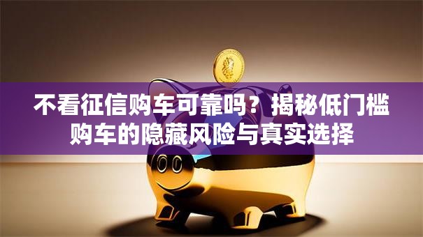 不看征信购车可靠吗？揭秘低门槛购车的隐藏风险与真实选择