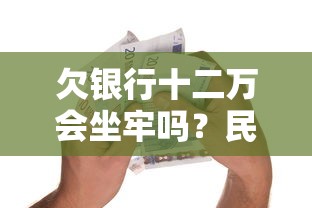 欠银行十二万会坐牢吗？民间借贷与银行债务后果解析