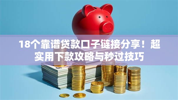 18个靠谱贷款口子链接分享！超实用下款攻略与秒过技巧