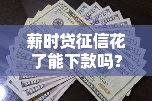 薪时贷征信花了能下款吗？征信不良贷款技巧全解析
