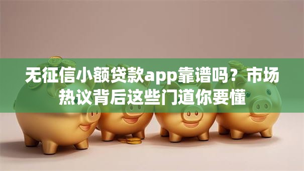 无征信小额贷款app靠谱吗？市场热议背后这些门道你要懂