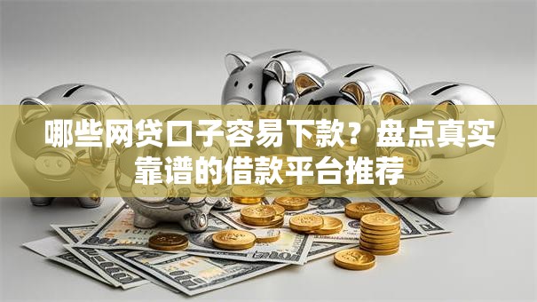 哪些网贷口子容易下款？盘点真实靠谱的借款平台推荐