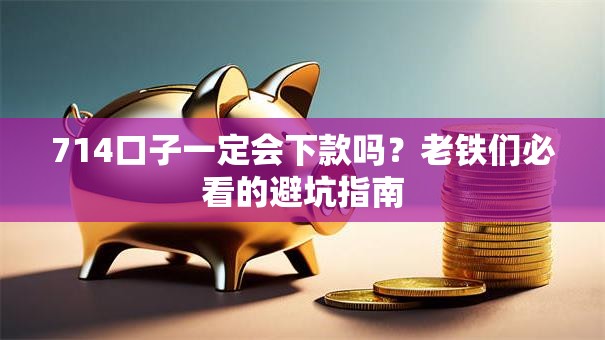 714口子一定会下款吗？老铁们必看的避坑指南