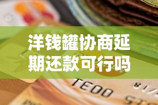 洋钱罐协商延期还款可行吗？用户必知的协商流程与避坑指南