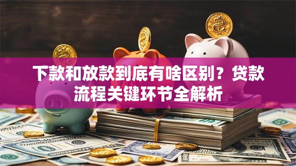 下款和放款到底有啥区别？贷款流程关键环节全解析