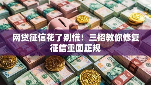 网贷征信花了别慌！三招教你修复征信重回正规