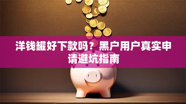 洋钱罐好下款吗？黑户用户真实申请避坑指南