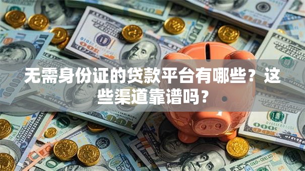 无需身份证的贷款平台有哪些？这些渠道靠谱吗？