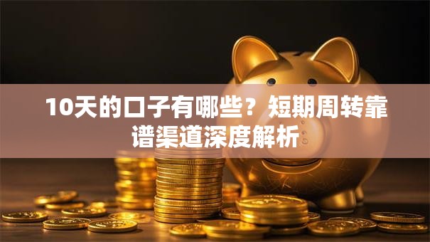 10天的口子有哪些？短期周转靠谱渠道深度解析