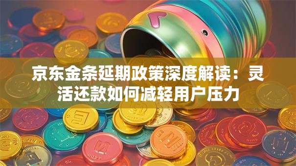 京东金条延期政策深度解读：灵活还款如何减轻用户压力