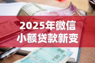 2025年微信小额贷款新变化，这几点让你秒过审批！