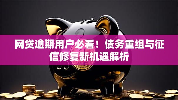 网贷逾期用户必看！债务重组与征信修复新机遇解析