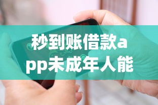 秒到账借款app未成年人能用吗？家长必看的风险警示