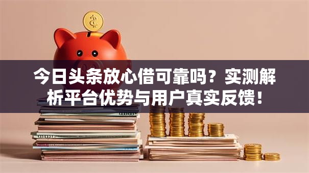 今日头条放心借可靠吗？实测解析平台优势与用户真实反馈！