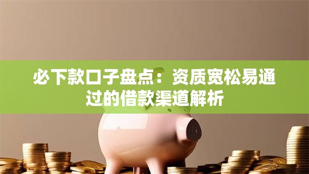 必下款口子盘点：资质宽松易通过的借款渠道解析