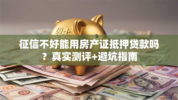 征信不好能用房产证抵押贷款吗？真实测评+避坑指南
