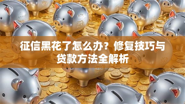 征信黑花了怎么办？修复技巧与贷款方法全解析