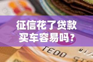 征信花了贷款买车容易吗？真实影响+解决方案全解析