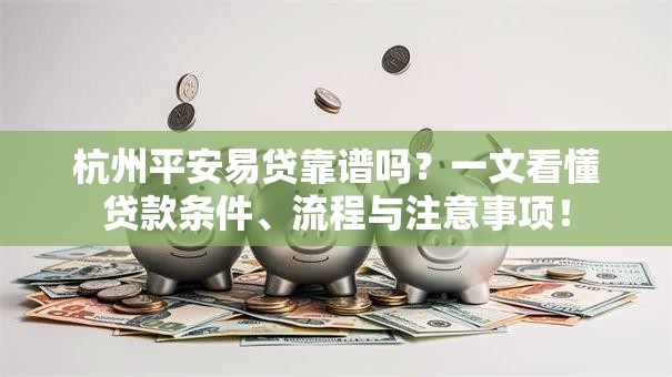 杭州平安易贷靠谱吗？一文看懂贷款条件、流程与注意事项！