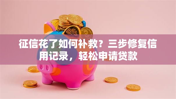 征信花了如何补救？三步修复信用记录，轻松申请贷款
