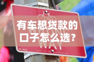 有车想贷款的口子怎么选？汽车抵押贷款全攻略解析