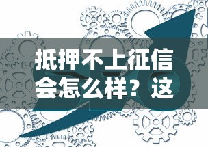 抵押不上征信会怎么样？这些隐藏风险你可能没想到！