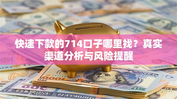 快速下款的714口子哪里找？真实渠道分析与风险提醒