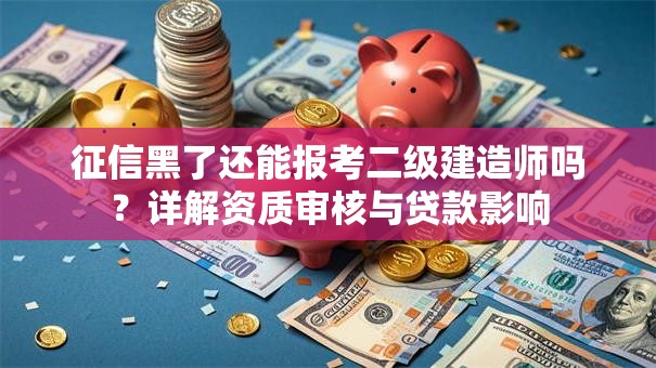 征信黑了还能报考二级建造师吗？详解资质审核与贷款影响