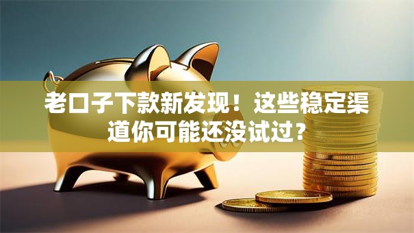 老口子下款新发现！这些稳定渠道你可能还没试过？