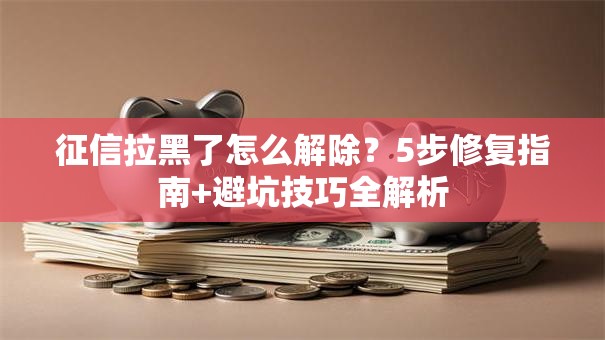 征信拉黑了怎么解除？5步修复指南+避坑技巧全解析