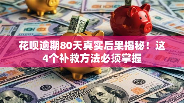 花呗逾期80天真实后果揭秘！这4个补救方法必须掌握
