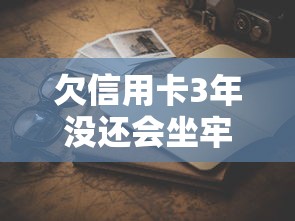欠信用卡3年没还会坐牢吗？真实后果与解决办法全解析