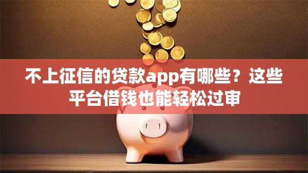 不上征信的贷款app有哪些？这些平台借钱也能轻松过审