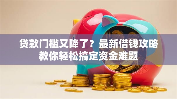 贷款门槛又降了？最新借钱攻略教你轻松搞定资金难题