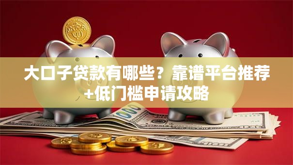 大口子贷款有哪些？靠谱平台推荐+低门槛申请攻略