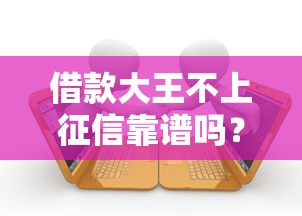 借款大王不上征信靠谱吗？揭秘贷款平台的审核真相与避坑指南