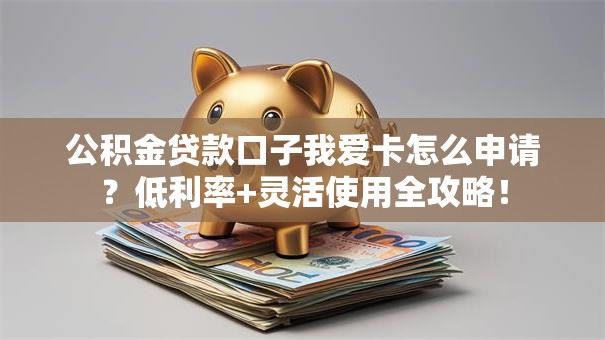 公积金贷款口子我爱卡怎么申请？低利率+灵活使用全攻略！