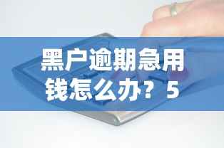 黑户逾期急用钱怎么办？5个靠谱解决办法帮你快速到账