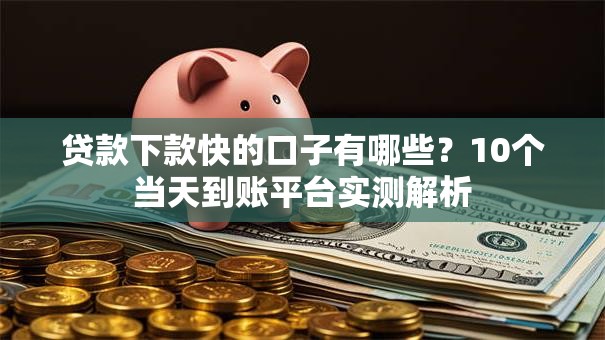 贷款下款快的口子有哪些？10个当天到账平台实测解析