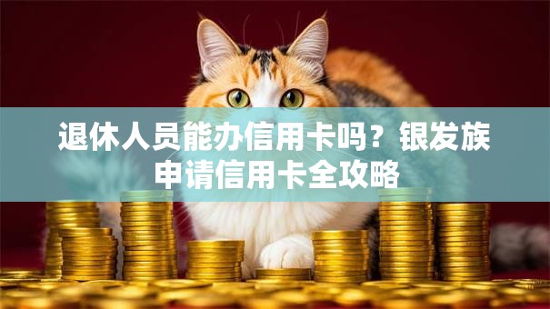 退休人员能办信用卡吗？银发族申请信用卡全攻略