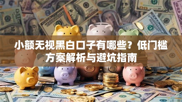 小额无视黑白口子有哪些？低门槛方案解析与避坑指南