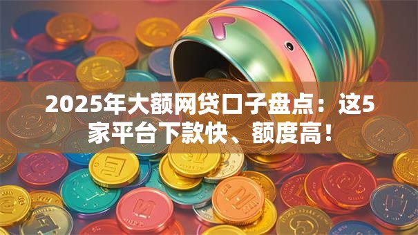 2025年大额网贷口子盘点：这5家平台下款快、额度高！