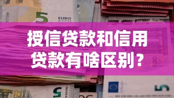 授信贷款和信用贷款有啥区别？一篇文章讲透两者差异