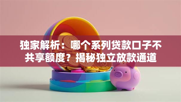 独家解析：哪个系列贷款口子不共享额度？揭秘独立放款通道